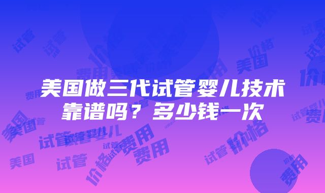 美国做三代试管婴儿技术靠谱吗？多少钱一次