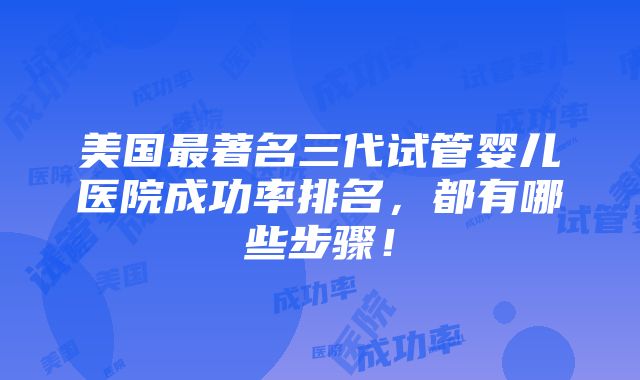 美国最著名三代试管婴儿医院成功率排名，都有哪些步骤！