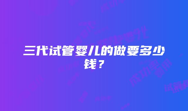 三代试管婴儿的做要多少钱？