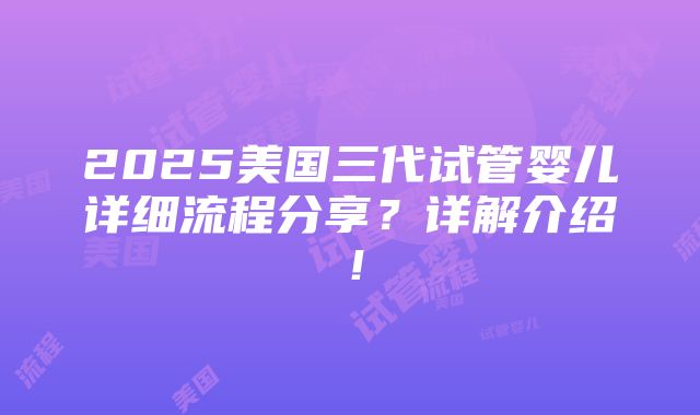 2025美国三代试管婴儿详细流程分享？详解介绍！