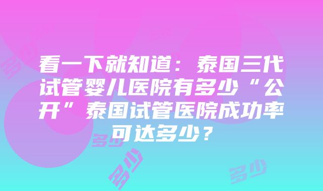 看一下就知道：泰国三代试管婴儿医院有多少“公开”泰国试管医院成功率可达多少？