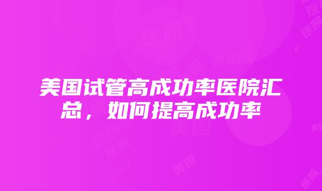 美国试管高成功率医院汇总，如何提高成功率