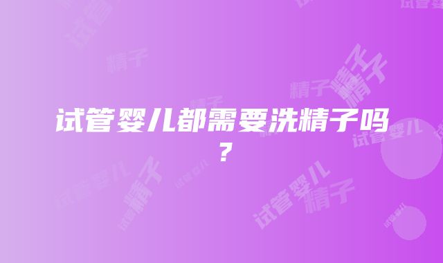 试管婴儿都需要洗精子吗？