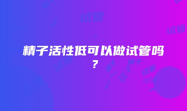 精子活性低可以做试管吗？