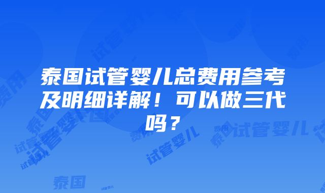 泰国试管婴儿总费用参考及明细详解！可以做三代吗？