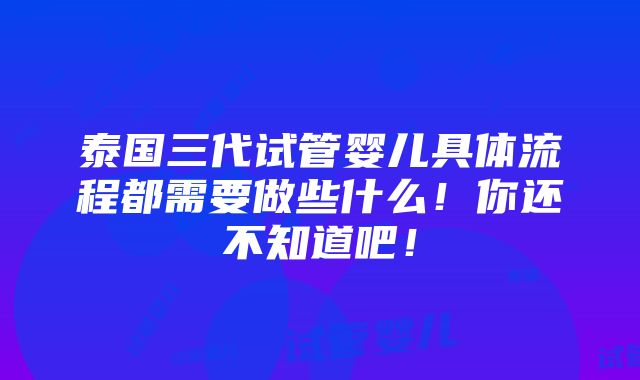 泰国三代试管婴儿具体流程都需要做些什么！你还不知道吧！