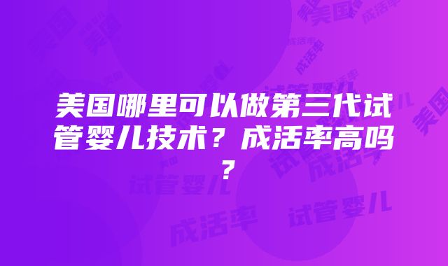 美国哪里可以做第三代试管婴儿技术？成活率高吗？