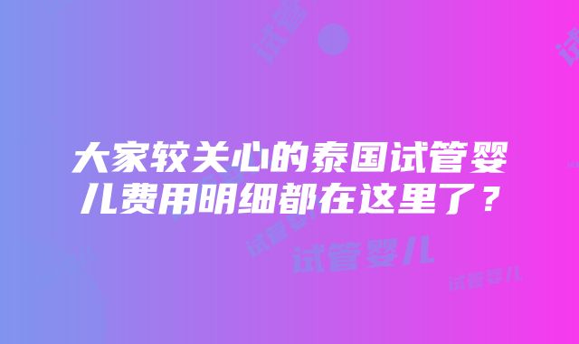 大家较关心的泰国试管婴儿费用明细都在这里了？