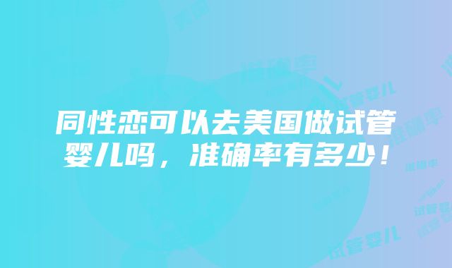 同性恋可以去美国做试管婴儿吗，准确率有多少！