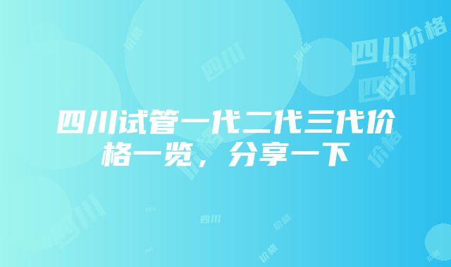 四川试管一代二代三代价格一览，分享一下