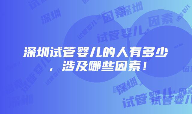 深圳试管婴儿的人有多少，涉及哪些因素！