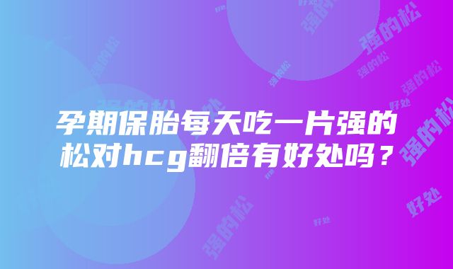 孕期保胎每天吃一片强的松对hcg翻倍有好处吗？