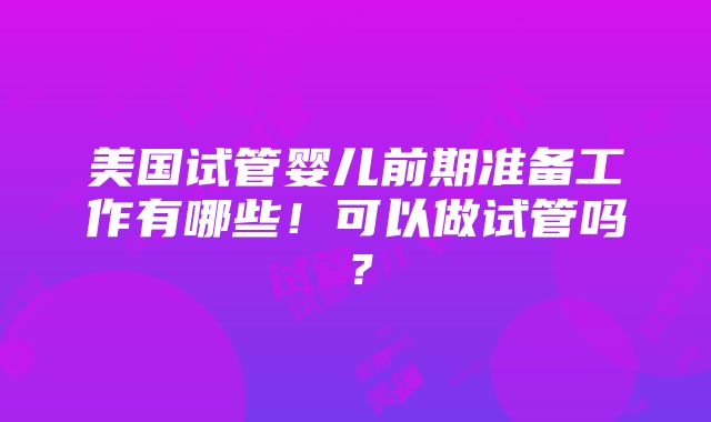 美国试管婴儿前期准备工作有哪些！可以做试管吗？