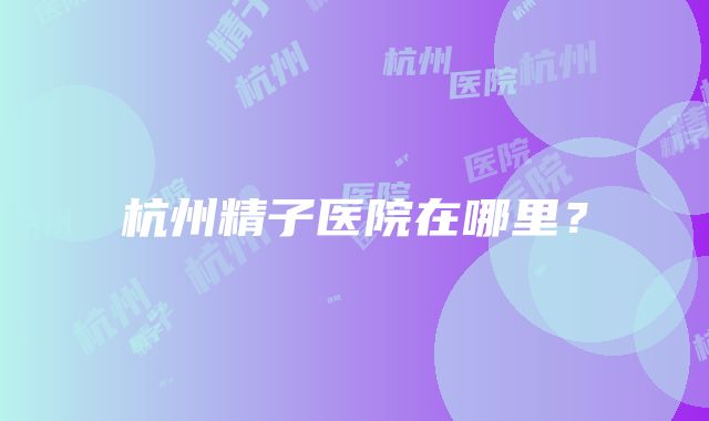 杭州精子医院在哪里？