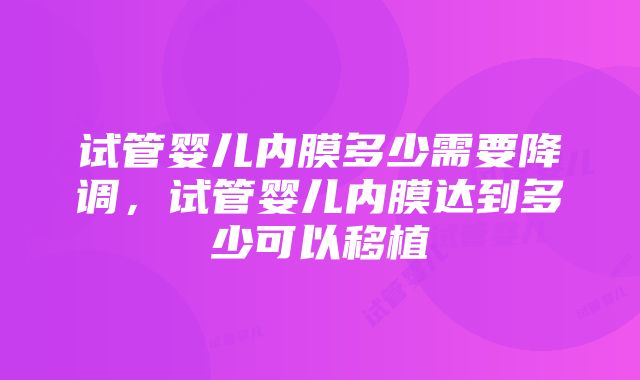 试管婴儿内膜多少需要降调，试管婴儿内膜达到多少可以移植