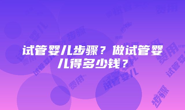 试管婴儿步骤？做试管婴儿得多少钱？