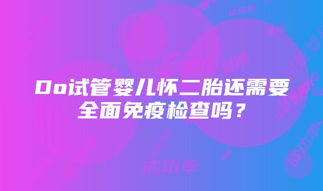 Do试管婴儿怀二胎还需要全面免疫检查吗？