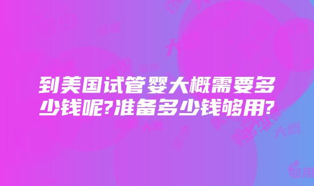 到美国试管婴大概需要多少钱呢?准备多少钱够用?