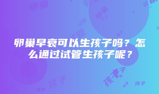 卵巢早衰可以生孩子吗？怎么通过试管生孩子呢？