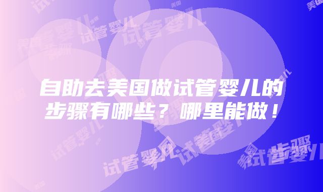 自助去美国做试管婴儿的步骤有哪些？哪里能做！