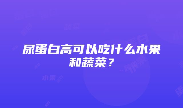 尿蛋白高可以吃什么水果和蔬菜？