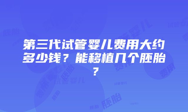 第三代试管婴儿费用大约多少钱？能移植几个胚胎？