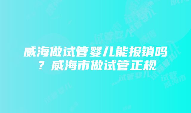 威海做试管婴儿能报销吗？威海市做试管正规