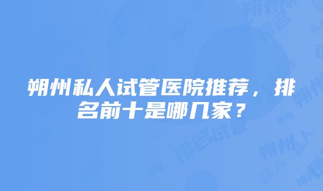 朔州私人试管医院推荐，排名前十是哪几家？