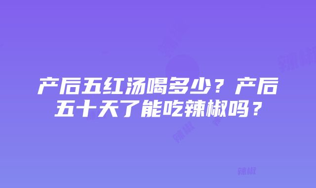 产后五红汤喝多少？产后五十天了能吃辣椒吗？