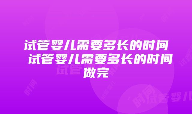 试管婴儿需要多长的时间 试管婴儿需要多长的时间做完