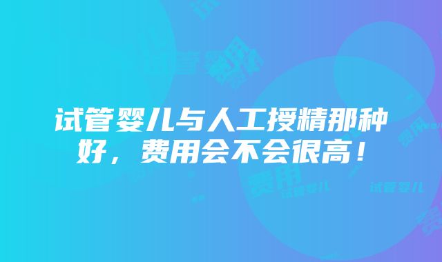 试管婴儿与人工授精那种好，费用会不会很高！