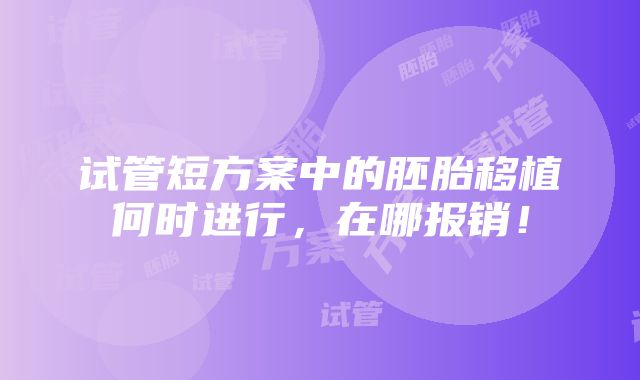 试管短方案中的胚胎移植何时进行，在哪报销！