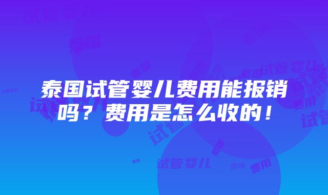 泰国试管婴儿费用能报销吗？费用是怎么收的！