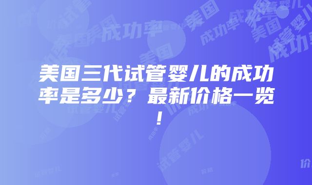 美国三代试管婴儿的成功率是多少？最新价格一览！