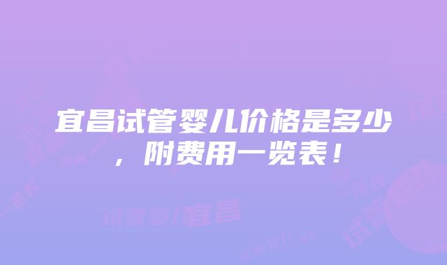 宜昌试管婴儿价格是多少，附费用一览表！