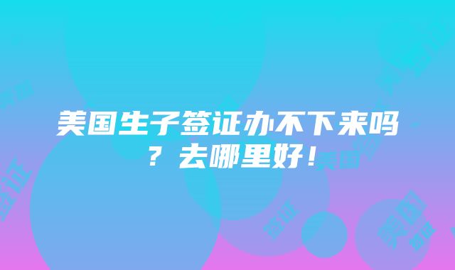 美国生子签证办不下来吗？去哪里好！