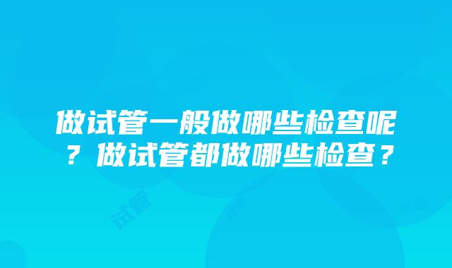 做试管一般做哪些检查呢？做试管都做哪些检查？