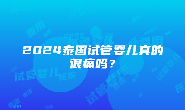 2024泰国试管婴儿真的很痛吗？