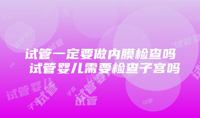 试管一定要做内膜检查吗 试管婴儿需要检查子宫吗