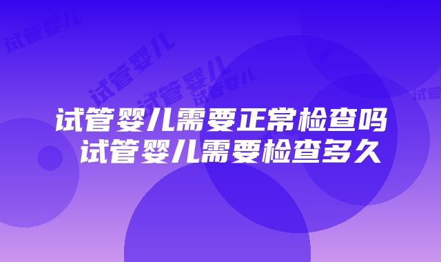 试管婴儿需要正常检查吗 试管婴儿需要检查多久