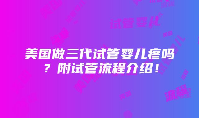 美国做三代试管婴儿疼吗？附试管流程介绍！