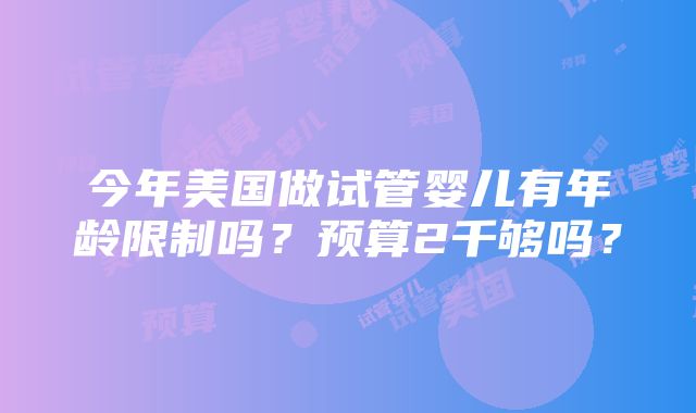 今年美国做试管婴儿有年龄限制吗？预算2千够吗？