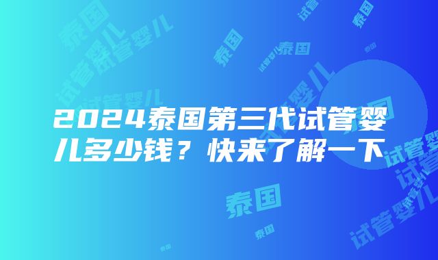 2024泰国第三代试管婴儿多少钱？快来了解一下