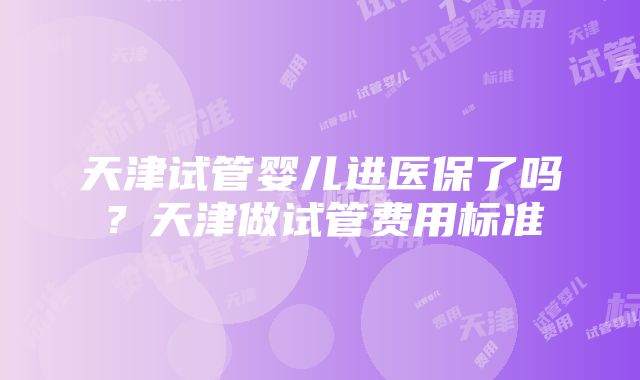 天津试管婴儿进医保了吗？天津做试管费用标准