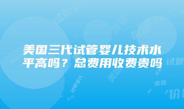 美国三代试管婴儿技术水平高吗？总费用收费贵吗