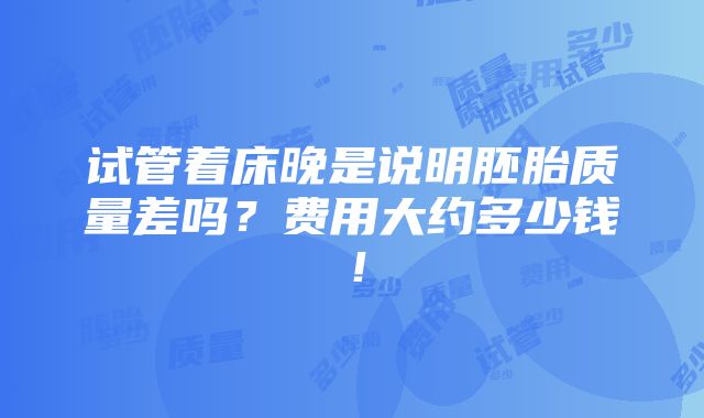 试管着床晚是说明胚胎质量差吗？费用大约多少钱！