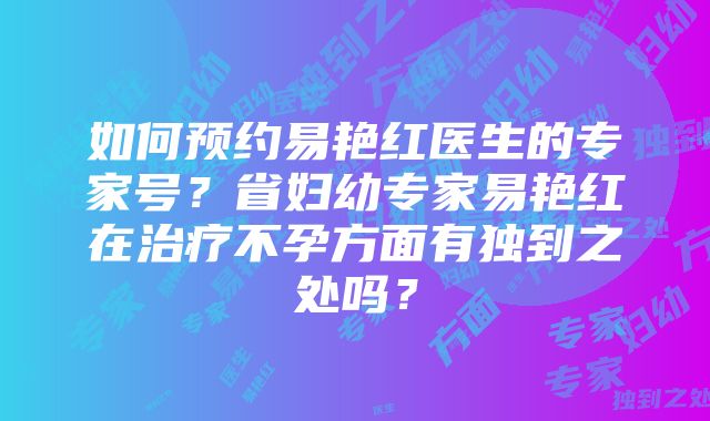 如何预约易艳红医生的专家号？省妇幼专家易艳红在治疗不孕方面有独到之处吗？