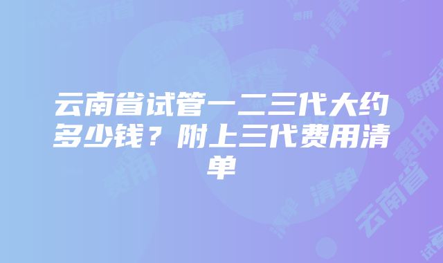 云南省试管一二三代大约多少钱？附上三代费用清单