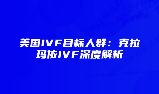 美国IVF目标人群：克拉玛依IVF深度解析