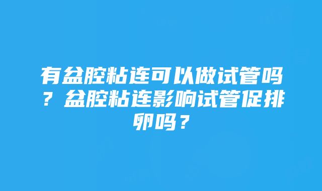 有盆腔粘连可以做试管吗？盆腔粘连影响试管促排卵吗？